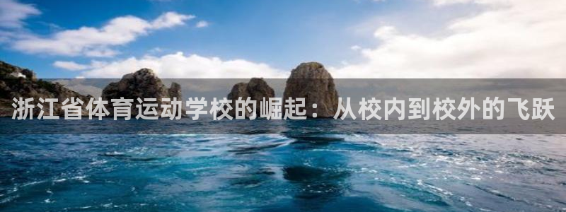 球新体育：浙江省体育运动学校的崛起：从校内到校外的飞跃