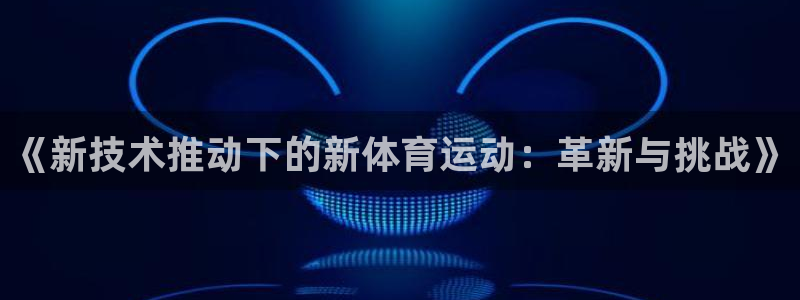 球新体育：《新技术推动下的新体育运动：革新与挑战》