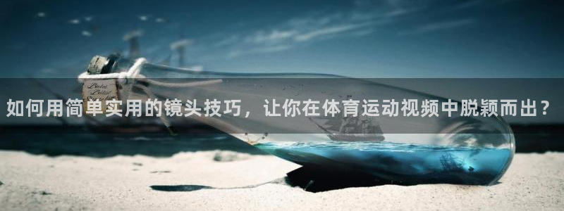 球新体育：如何用简单实用的镜头技巧，让你在体育运动视频中脱颖而出？